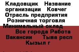 Кладовщик › Название организации ­ Ковчег › Отрасль предприятия ­ Розничная торговля › Минимальный оклад ­ 25 000 - Все города Работа » Вакансии   . Тыва респ.,Кызыл г.